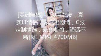 [亞洲無碼] ！00后女友，真实LT情侣，未流出剧情，C服定制精选，无套啪啪，骚话不断[RF_MP4_4700MB]