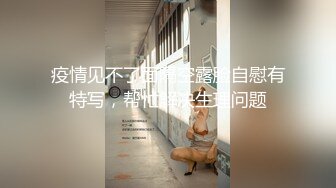 疫情见不了面隔空露脸自慰有特写，帮忙解决生理问题