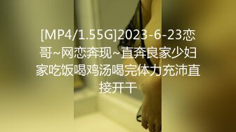 [MP4/1.55G]2023-6-23恋哥~网恋奔现~直奔良家少妇家吃饭喝鸡汤喝完体力充沛直接开干