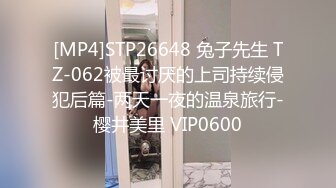 [MP4]STP26648 兔子先生 TZ-062被最讨厌的上司持续侵犯后篇-两天一夜的温泉旅行-樱井美里 VIP0600