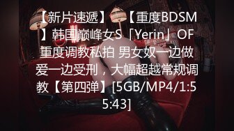 【新片速遞】 ✨【重度BDSM】韩国巅峰女S「Yerin」OF重度调教私拍 男女奴一边做爱一边受刑，大幅超越常规调教【第四弹】[5GB/MP4/1:55:43]