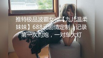 推特极品波霸女神【九儿温柔妹妹】688元剧情定制，记录第一次约炮，一对车大灯