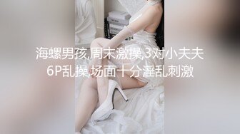 海螺男孩,周末激操,3对小夫夫6P乱操,场面十分淫乱刺激