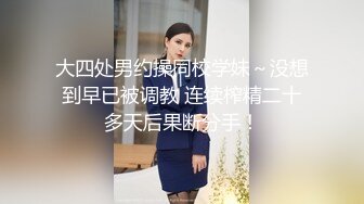 大四处男约操同校学妹～没想到早已被调教 连续榨精二十多天后果断分手！