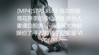 [MP4]STP33183 尋花問柳 尋花界李的神仙顏值 曼妙人妻膚白貌美 小逼逼被大神給操怕了 手都打腫了趕緊溜 VIP0600