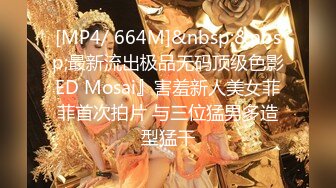 [MP4/ 664M]&nbsp;&nbsp;最新流出极品无码顶级色影ED Mosai』害羞新人美女菲菲首次拍片 与三位猛男多造型猛干