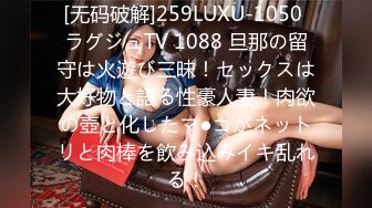 [无码破解]259LUXU-1050 ラグジュTV 1088 旦那の留守は火遊び三昧！セックスは大好物と語る性豪人妻！肉欲の壺と化したマ●コがネットリと肉棒を飲み込みイキ乱れる！