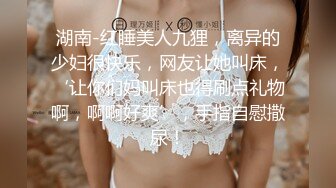 湖南-红睡美人九狸，离异的少妇很快乐，网友让她叫床，‘让你们妈叫床也得刷点礼物啊，啊啊好爽’，手指自慰撒尿！