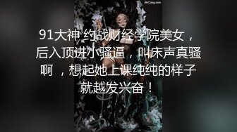 91大神 约战财经学院美女，后入顶进小骚逼，叫床声真骚啊 ，想起她上课纯纯的样子就越发兴奋！