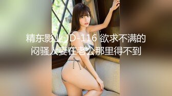 精东影业 JD-116 欲求不满的闷骚人妻在老公那里得不到