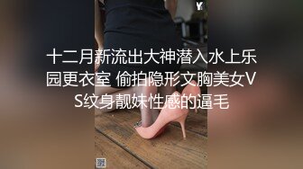 十二月新流出大神潜入水上乐园更衣室 偷拍隐形文胸美女VS纹身靓妹性感的逼毛