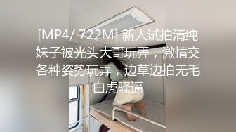 [MP4/ 722M] 新人试拍清纯妹子被光头大哥玩弄，激情交各种姿势玩弄，边草边拍无毛白虎骚逼