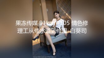 果冻传媒 91kcm-105 情色修理工从修水道到修逼-白葵司