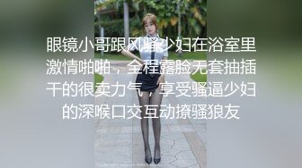 眼镜小哥跟风骚少妇在浴室里激情啪啪，全程露脸无套抽插干的很卖力气，享受骚逼少妇的深喉口交互动撩骚狼友