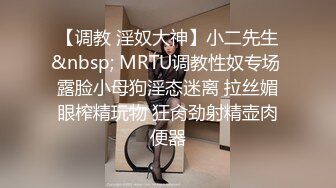 【调教 淫奴大神】小二先生&nbsp; MRTU调教性奴专场 露脸小母狗淫态迷离 拉丝媚眼榨精玩物 狂肏劲射精壶肉便器