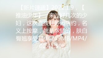 【新片速遞】2022.1.9，【推油少年】，来过好几次的少妇，这次直接开好酒店约，名义上按摩，就是求插的，肤白臀翘享受其中[269MB/MP4/00:41:59]