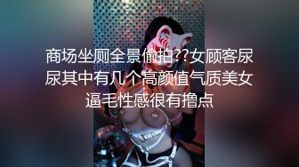 商场坐厕全景偷拍??女顾客尿尿其中有几个高颜值气质美女逼毛性感很有撸点