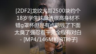 [2DF2]龙纹大哥2500块约个18岁学生妹颜值很高身材不错g罩杯但是有点赔钱了下面太臭了强忍着干完全程有对白 - [MP4/146MB][BT种子]