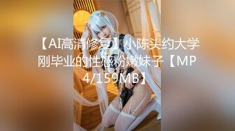 【AI高清修复】小陈头约大学刚毕业的性感粉嫩妹子【MP4/159MB】