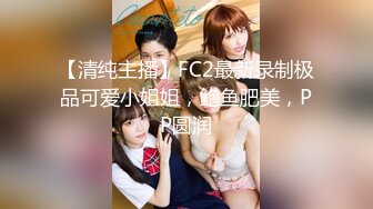 【清纯主播】FC2最新录制极品可爱小姐姐，鲍鱼肥美，PP圆润