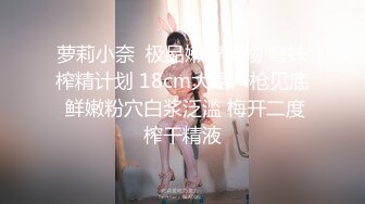 萝莉小奈  极品嫩萝玩物 穹妹榨精计划 18cm大屌一枪见底 鲜嫩粉穴白浆泛滥 梅开二度榨干精液