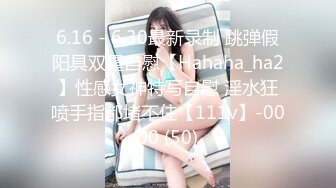 6.16 - 6.30最新录制 跳弹假阳具双重自慰【Hahaha_ha2】性感女神特写自慰 淫水狂喷手指都堵不住【111v】-0000 (50)