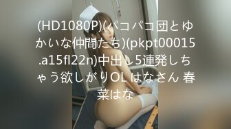 (HD1080P)(パコパコ団とゆかいな仲間たち)(pkpt00015.a15fl22n)中出し5連発しちゃう欲しがりOL はなさん 春菜はな