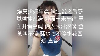 漂亮少妇车震 做过爱之后感觉精神饱满 外面车来车往 里面开着空调 俩人大汗淋漓 爸爸叫不停 骚水喷不停水花四溅 真猛