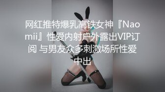 网红推特爆乳高铁女神『Naomii』性爱内射户外露出VIP订阅 与男友众多刺激场所性爱中出