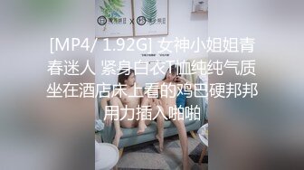 [MP4/ 1.92G] 女神小姐姐青春迷人 紧身白衣T恤纯纯气质坐在酒店床上看的鸡巴硬邦邦用力插入啪啪