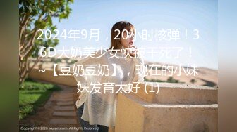 2024年9月，20小时核弹！36D大奶美少女快被干死了！~【豆奶豆奶】，现在的小妹妹发育太好 (1)