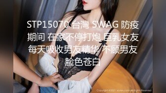 STP15070 台灣 SWAG 防疫期间 在家不停打炮 巨乳女友每天吸收男友精华 不顾男友脸色苍白