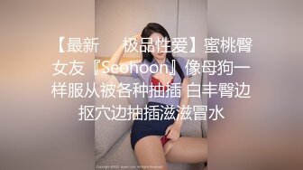 【最新❤️极品性爱】蜜桃臀女友『Seohoon』像母狗一样服从被各种抽插 白丰臀边抠穴边抽插滋滋冒水