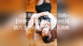 ❤️√反差骚货~颜值叮当响~【许伊子】逼毛稀疏 69吃鸡舔穴 主动骑乘 无套后入调教