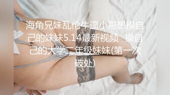 海角兄妹乱伦牛逼小哥想操自己的妹妹5.14最新视频❤操自己的大学二年级妹妹(第一次破处)