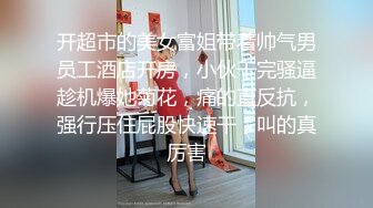 开超市的美女富姐带着帅气男员工酒店开房，小伙干完骚逼趁机爆她菊花，痛的直反抗，强行压住屁股快速干，叫的真厉害