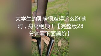 大学生的乳房很难得这么饱满阿，身材绝顶！【完整版28分钟看下面简阶】