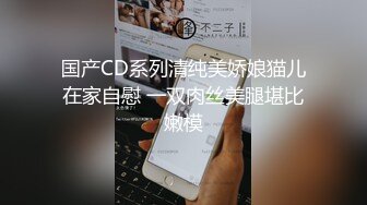 国产CD系列清纯美娇娘猫儿在家自慰 一双肉丝美腿堪比嫩模