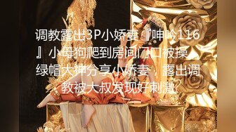 调教露出3P小娇妻『呻吟116』小母狗爬到房间门口被操，绿帽大神分享小娇妻，露出调教被大叔发现好刺激