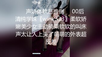 ❤️声娇体软易推倒❤️00后清纯学妹〖wink333〗柔软娇嫩美少女主动骑乘软软的叫床声太让人上头了萌萌的外表超反差