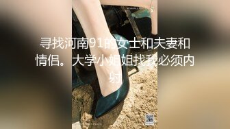 寻找河南91的女士和夫妻和情侣。大学小姐姐找我必须内射