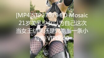 [MP4]STP27079 ED Mosaic 21岁美乳少女以为自己这次当女王结果还是只能当一条小母狗 VIP0600