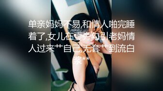 单亲妈妈不易,和情人啪完睡着了,女儿在壹旁勾引老妈情人过来艹自己,无套艹到流白浆**