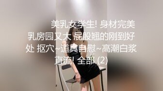 ❤️❤️美乳女学生! 身材完美 乳房园又大 屁股翘的刚到好处 抠穴~道具自慰~高潮白浆直流! 全部 (2)