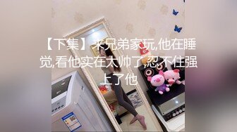 【下集】来兄弟家玩,他在睡觉,看他实在太帅了,忍不住强上了他