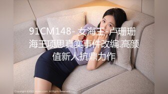 91CM148- 女海王-卢珊珊 海王项思真实事件改编.高颜值新人抗鼎力作