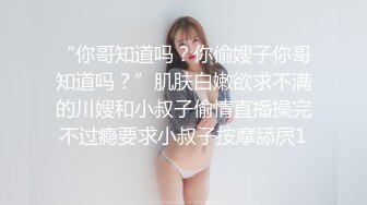 “你哥知道吗？你偷嫂子你哥知道吗？”肌肤白嫩欲求不满的川嫂和小叔子偷情直播操完不过瘾要求小叔子按摩舔屄1