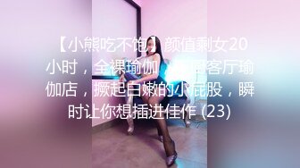 【小熊吃不饱】颜值剩女20小时，全裸瑜伽，下厨客厅瑜伽店，撅起白嫩的小屁股，瞬时让你想插进佳作 (23)