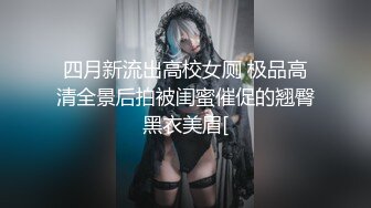 四月新流出高校女厕 极品高清全景后拍被闺蜜催促的翘臀黑衣美眉[