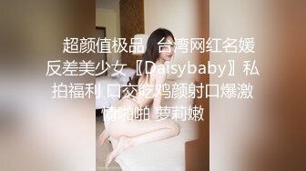 ✿超颜值极品✿台湾网红名媛反差美少女〖Daisybaby〗私拍福利 口交吃鸡颜射口爆激情啪啪 萝莉嫩